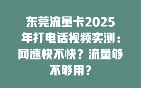 东莞流量卡2025年打电话视频实测：网速快不快？流量够不够用？