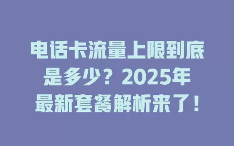 电话卡流量上限到底是多少？2025年最新套餐解析来了！