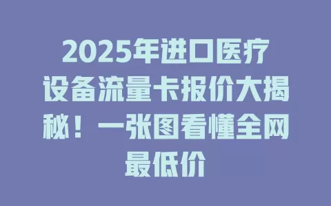 2025年进口医疗设备流量卡报价大揭秘！一张图看懂全网最低价