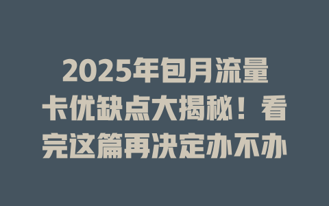 2025年包月流量卡优缺点大揭秘！看完这篇再决定办不办