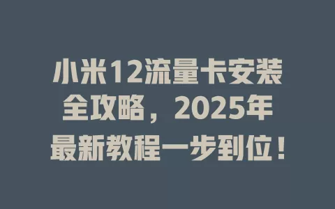 小米12流量卡安装全攻略，2025年最新教程一步到位！