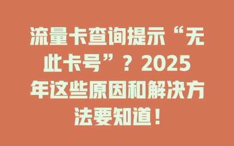 流量卡查询提示“无此卡号”？2025年这些原因和解决方法要知道！