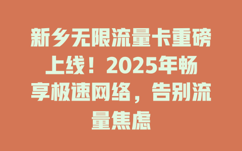 新乡无限流量卡重磅上线！2025年畅享极速网络，告别流量焦虑