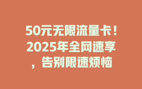 50元无限流量卡！2025年全网速享，告别限速烦恼