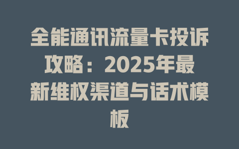 全能通讯流量卡投诉攻略：2025年最新维权渠道与话术模板