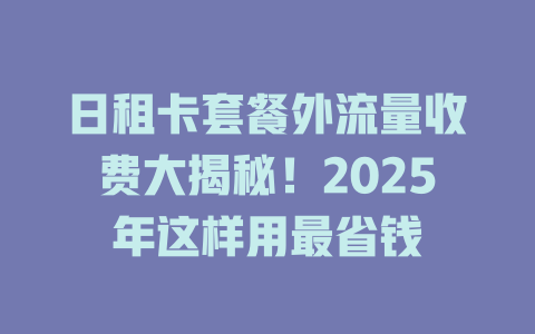 日租卡套餐外流量收费大揭秘！2025年这样用最省钱