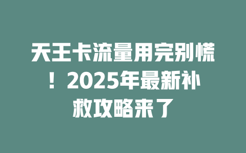 天王卡流量用完别慌！2025年最新补救攻略来了