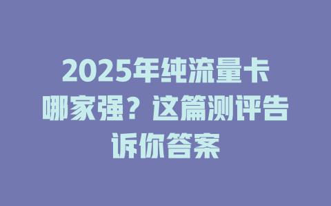 2025年纯流量卡哪家强？这篇测评告诉你答案