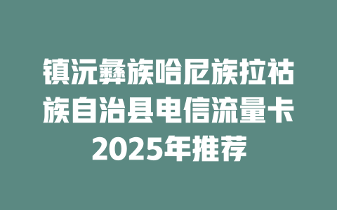 镇沅彝族哈尼族拉祜族自治县电信流量卡2025年推荐