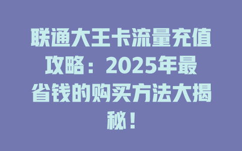 联通大王卡流量充值攻略：2025年最省钱的购买方法大揭秘！