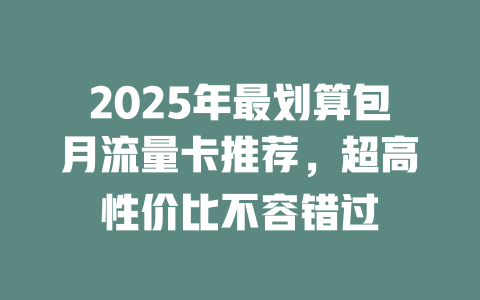 2025年最划算包月流量卡推荐，超高性价比不容错过
