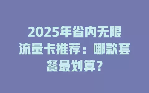 2025年省内无限流量卡推荐：哪款套餐最划算？