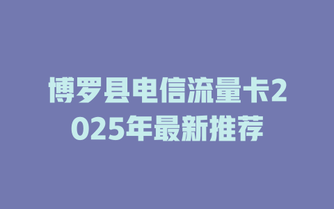 博罗县电信流量卡2025年最新推荐