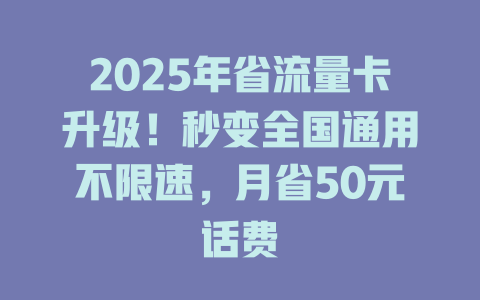 2025年省流量卡升级！秒变全国通用不限速，月省50元话费