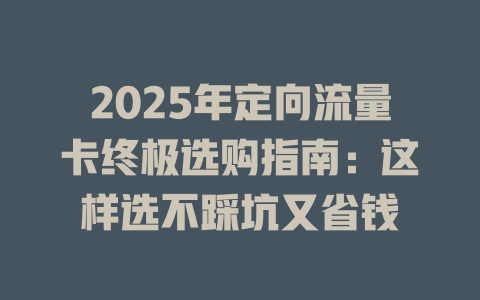 2025年定向流量卡终极选购指南：这样选不踩坑又省钱