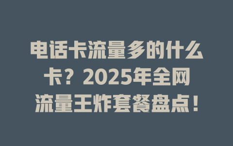 电话卡流量多的什么卡？2025年全网流量王炸套餐盘点！