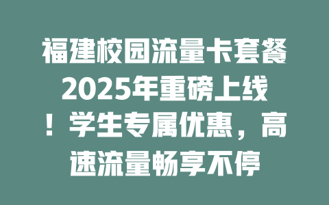 福建校园流量卡套餐2025年重磅上线！学生专属优惠，高速流量畅享不停