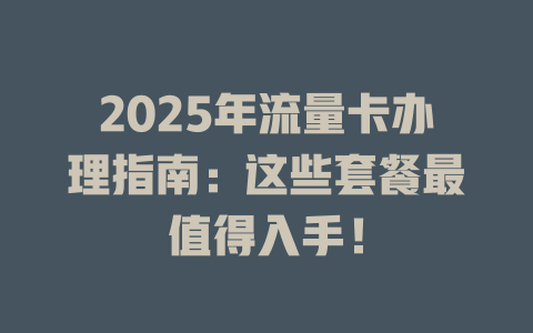 2025年流量卡办理指南：这些套餐最值得入手！