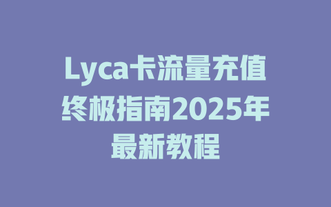Lyca卡流量充值终极指南2025年最新教程