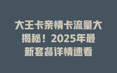 大王卡亲情卡流量大揭秘！2025年最新套餐详情速看