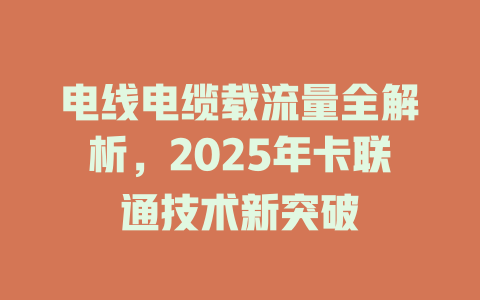 电线电缆载流量全解析，2025年卡联通技术新突破