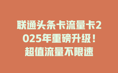 联通头条卡流量卡2025年重磅升级！超值流量不限速