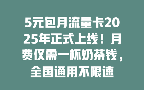 5元包月流量卡2025年正式上线！月费仅需一杯奶茶钱，全国通用不限速