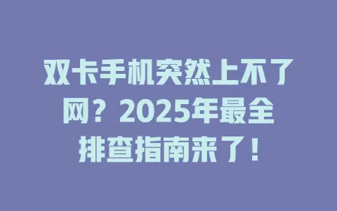 双卡手机突然上不了网？2025年最全排查指南来了！