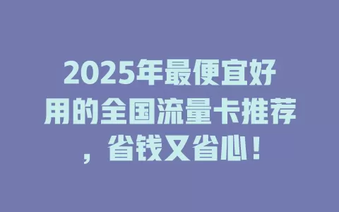 2025年最便宜好用的全国流量卡推荐，省钱又省心！