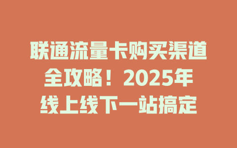 联通流量卡购买渠道全攻略！2025年线上线下一站搞定