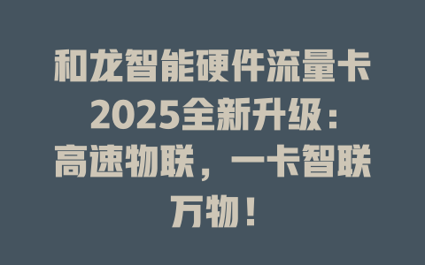 和龙智能硬件流量卡2025全新升级：高速物联，一卡智联万物！
