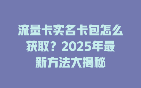 流量卡实名卡包怎么获取？2025年最新方法大揭秘