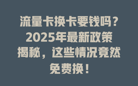 流量卡换卡要钱吗？2025年最新政策揭秘，这些情况竟然免费换！