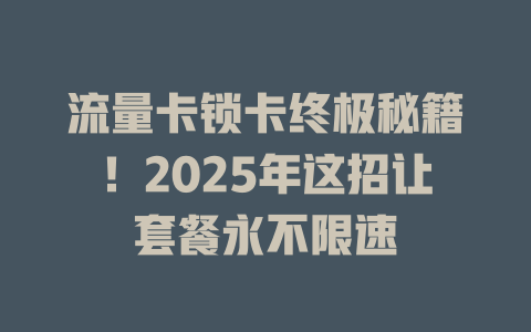 流量卡锁卡终极秘籍！2025年这招让套餐永不限速
