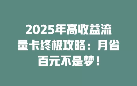 2025年高收益流量卡终极攻略：月省百元不是梦！