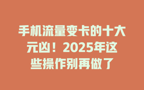 手机流量变卡的十大元凶！2025年这些操作别再做了