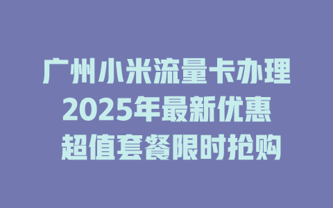 广州小米流量卡办理2025年最新优惠 超值套餐限时抢购