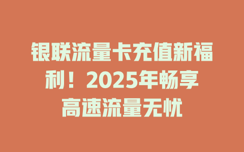 银联流量卡充值新福利！2025年畅享高速流量无忧