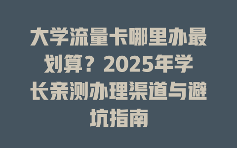 大学流量卡哪里办最划算？2025年学长亲测办理渠道与避坑指南
