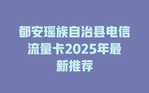 都安瑶族自治县电信流量卡2025年最新推荐
