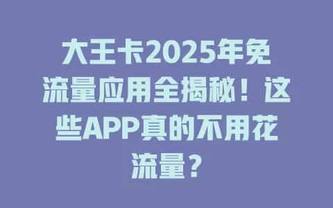 大王卡2025年免流量应用全揭秘！这些APP真的不用花流量？