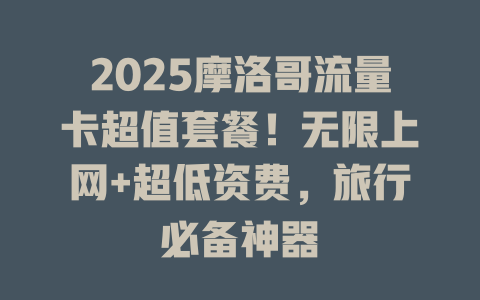 2025摩洛哥流量卡超值套餐！无限上网+超低资费，旅行必备神器