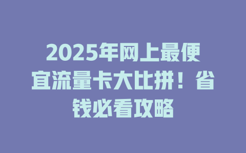 2025年网上最便宜流量卡大比拼！省钱必看攻略