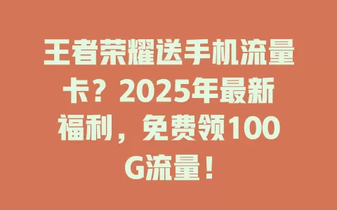 王者荣耀送手机流量卡？2025年最新福利，免费领100G流量！