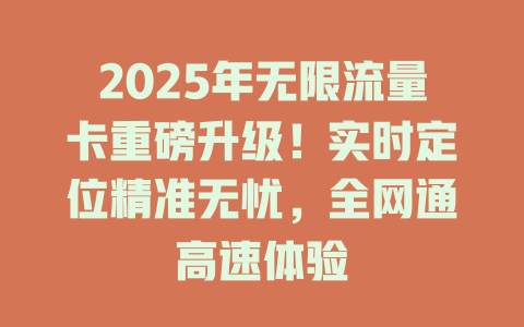 2025年无限流量卡重磅升级！实时定位精准无忧，全网通高速体验
