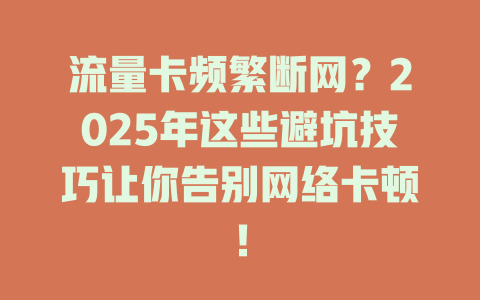 流量卡频繁断网？2025年这些避坑技巧让你告别网络卡顿！