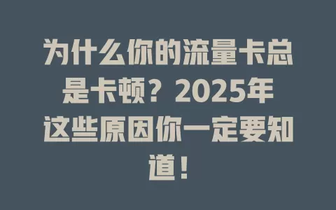 为什么你的流量卡总是卡顿？2025年这些原因你一定要知道！