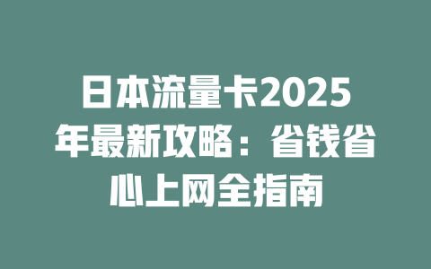 日本流量卡2025年最新攻略：省钱省心上网全指南