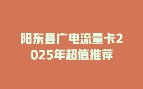 阳东县广电流量卡2025年超值推荐