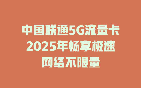 中国联通5G流量卡2025年畅享极速网络不限量